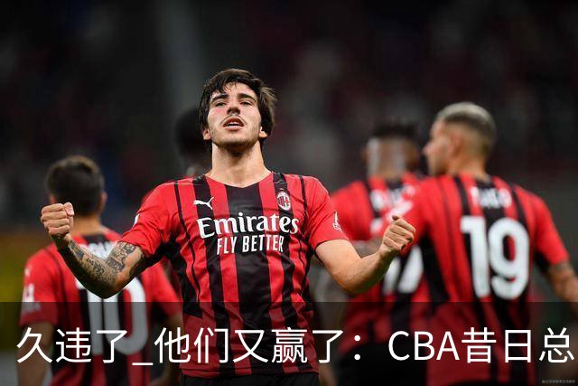 久违了 他们又赢了：CBA昔日总冠军3分掀翻巨人杀手 47连败后2连胜