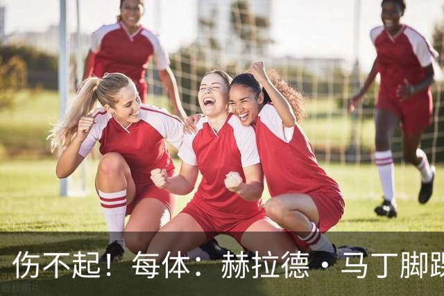 伤不起！每体：赫拉德·马丁脚踝仍有肿胀，出战巴黎存疑