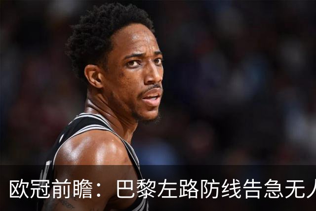 欧冠前瞻：巴黎左路防线告急无人盯亚马尔，巴萨防线损兵折将
