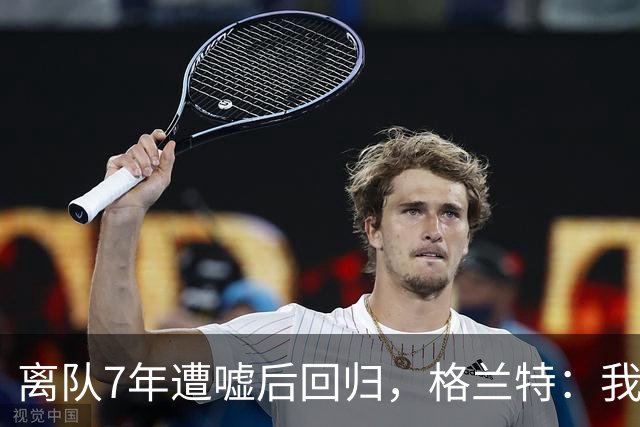 离队7年遭嘘后回归，格兰特：我成了“他们中的一个”