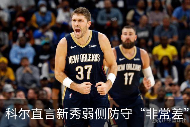 科尔直言新秀弱侧防守“非常差”：他本该是护框最好的
